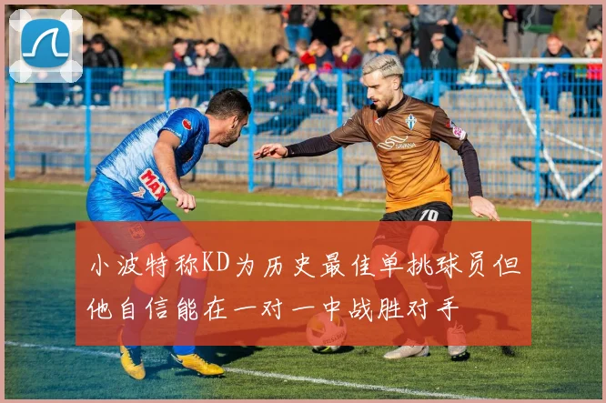 小波特称KD为历史最佳单挑球员但他自信能在一对一中战胜对手