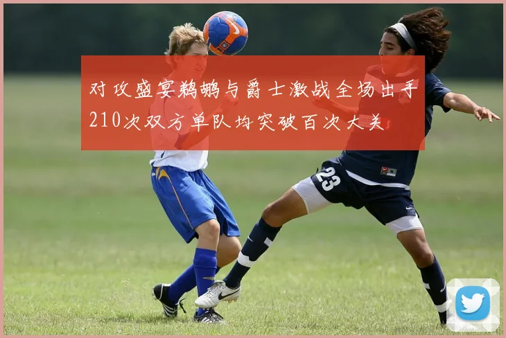 对攻盛宴鹈鹕与爵士激战全场出手210次双方单队均突破百次大关
