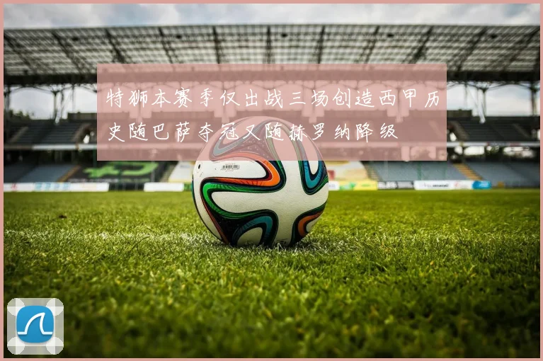 特狮本赛季仅出战三场创造西甲历史随巴萨夺冠又随赫罗纳降级