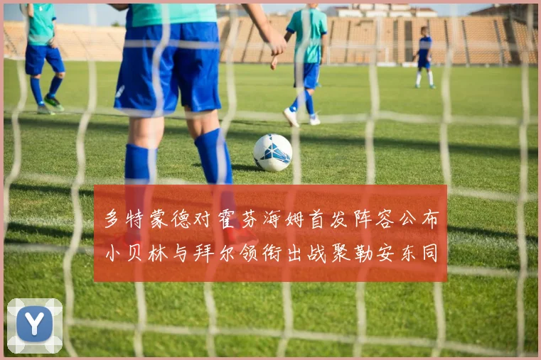 多特蒙德对霍芬海姆首发阵容公布小贝林与拜尔领衔出战聚勒安东同场竞技