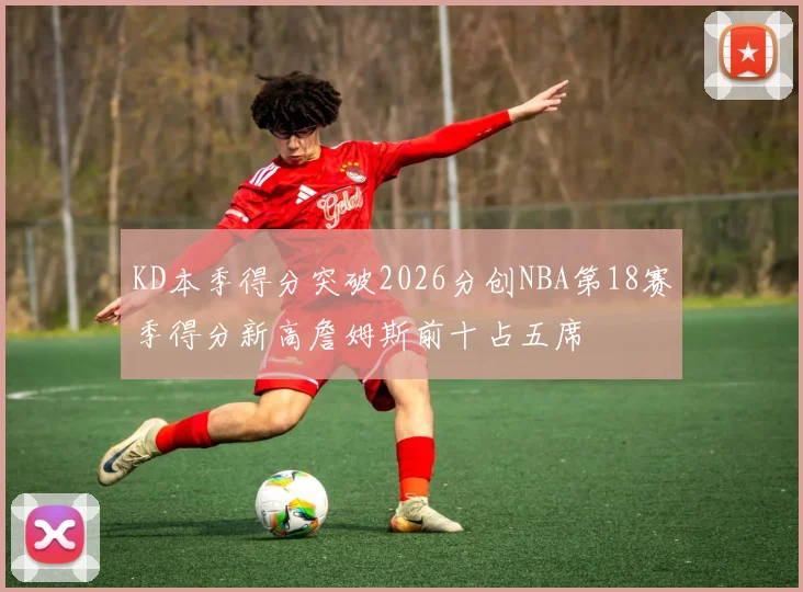 KD本季得分突破2026分创NBA第18赛季得分新高詹姆斯前十占五席
