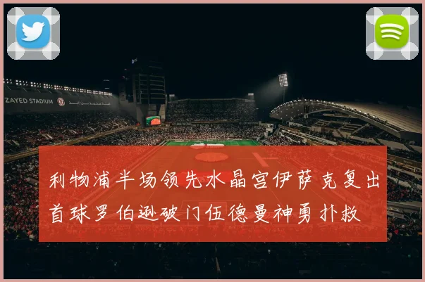 利物浦半场领先水晶宫伊萨克复出首球罗伯逊破门伍德曼神勇扑救