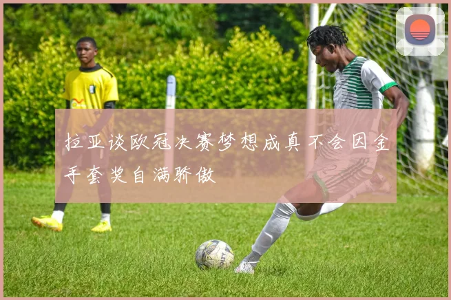拉亚谈欧冠决赛梦想成真不会因金手套奖自满骄傲
