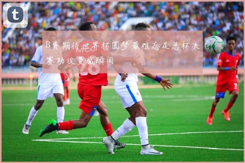 B费期待世界杯圆梦最难忘足总杯决赛助攻曼城瞬间