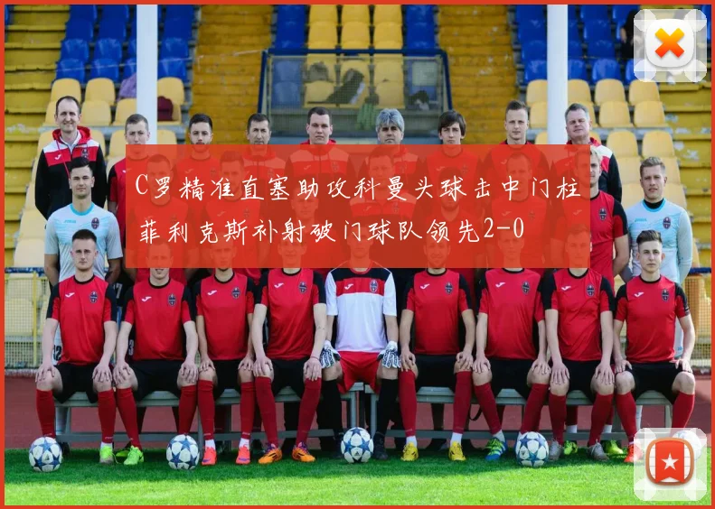 C罗精准直塞助攻科曼头球击中门柱菲利克斯补射破门球队领先2-0