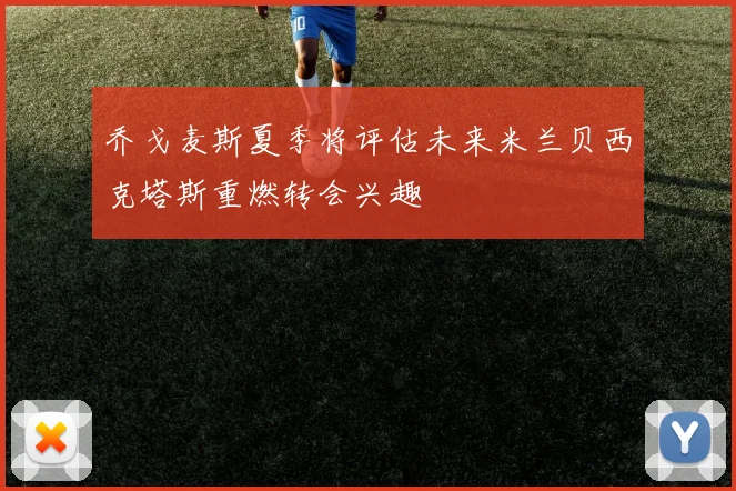 乔戈麦斯夏季将评估未来米兰贝西克塔斯重燃转会兴趣