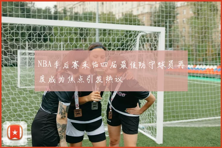 NBA季后赛来临四届最佳防守球员再度成为焦点引发热议