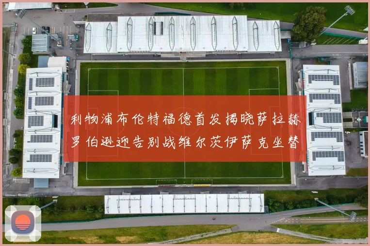 利物浦布伦特福德首发揭晓萨拉赫罗伯逊迎告别战维尔茨伊萨克坐替补席