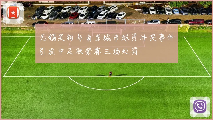 无锡吴钩与南京城市球员冲突事件引发中足联禁赛三场处罚