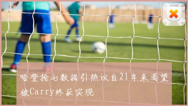 哈登抢七数据引热议自21年来渴望被Carry终获实现