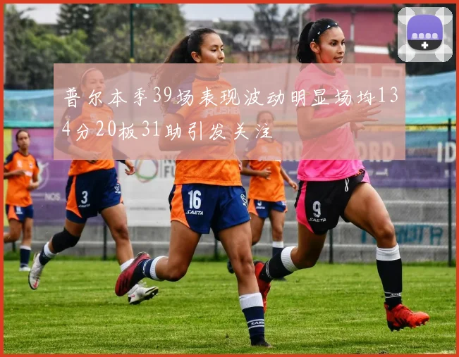 普尔本季39场表现波动明显场均134分20板31助引发关注