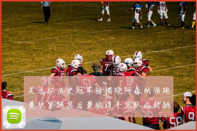 足总杯历史冠军榜揭晓阿森纳领跑曼联紧随其后曼城追平三队成新挑战