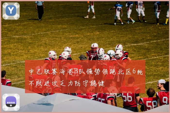 中乙联赛海港B队强势领跑北区6轮不败进攻乏力防守稳健