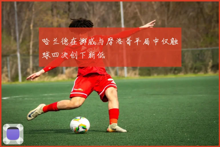 哈兰德在挪威与摩洛哥平局中仅触球四次创下新低