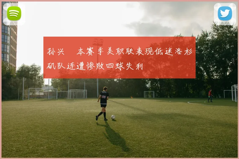 孙兴慜本赛季美职联表现低迷洛杉矶队连遭惨败四球失利
