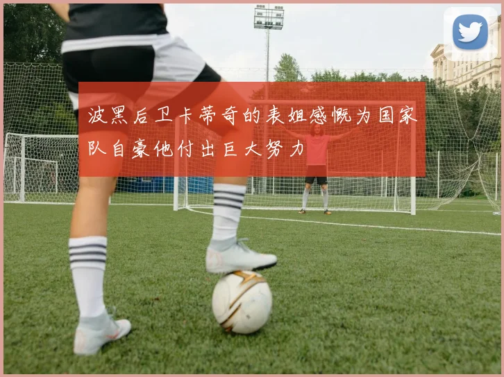 波黑后卫卡蒂奇的表姐感慨为国家队自豪他付出巨大努力