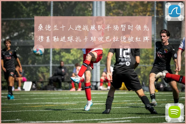 桑德兰十人迎战狼队半场暂时领先穆基勒进球扎卡助攻巴拉德被红牌罚下