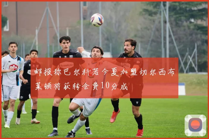 邮报称巴尔科若今夏加盟切尔西布莱顿将获转会费10分成